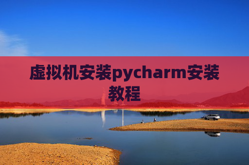 虚拟机安装pycharm安装教程 虚拟机安装pycharm安装教程